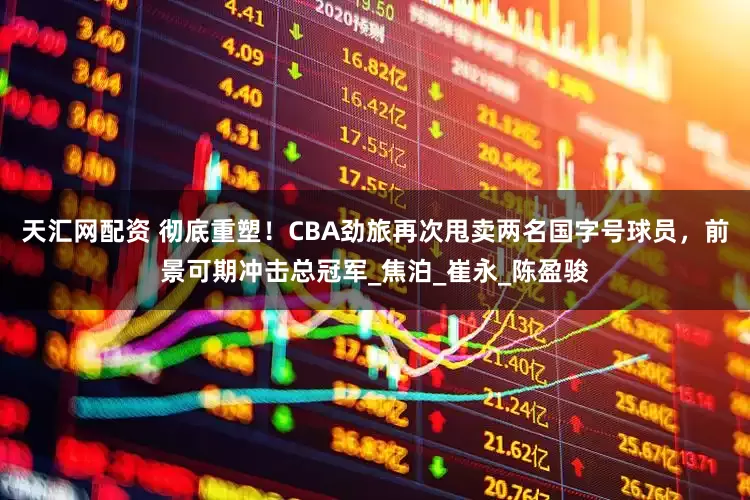 天汇网配资 彻底重塑！CBA劲旅再次甩卖两名国字号球员，前景可期冲击总冠军_焦泊_崔永_陈盈骏