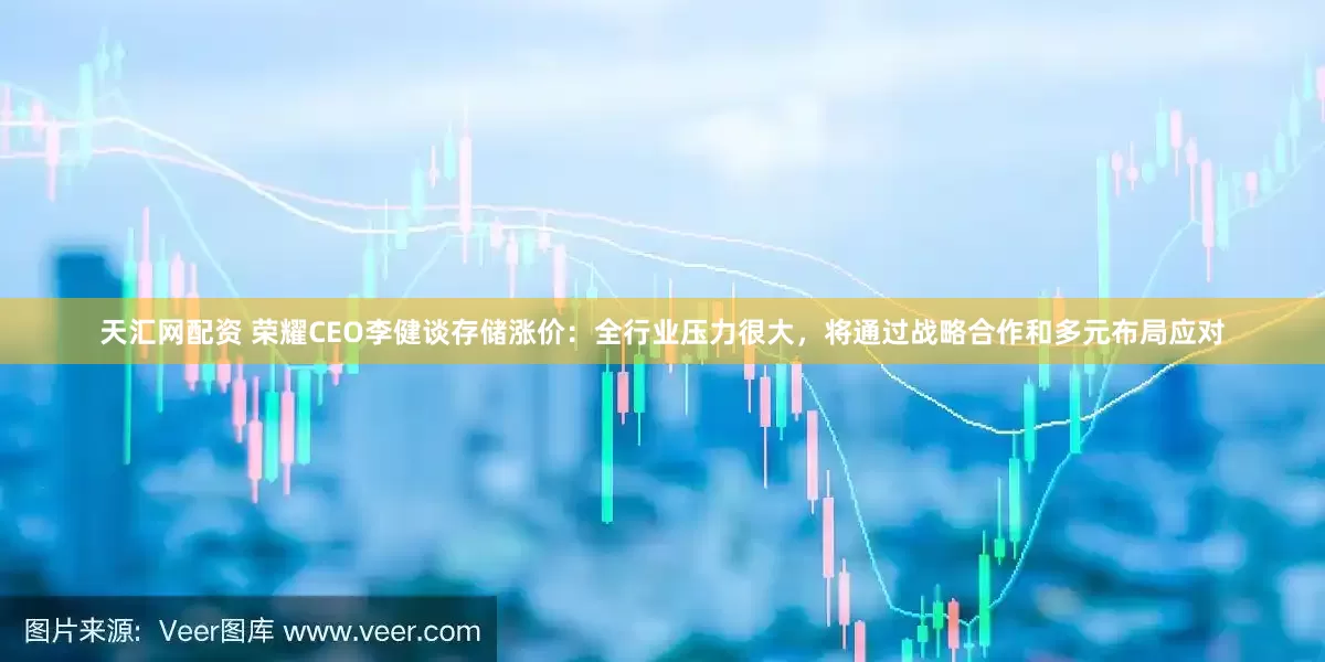 天汇网配资 荣耀CEO李健谈存储涨价：全行业压力很大，将通过战略合作和多元布局应对