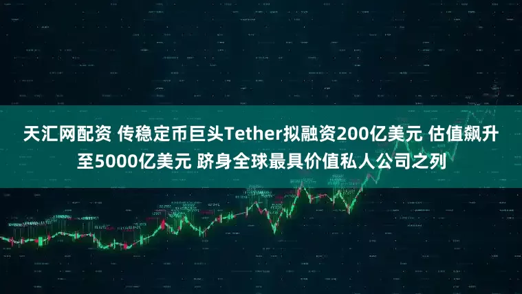 天汇网配资 传稳定币巨头Tether拟融资200亿美元 估值飙升至5000亿美元 跻身全球最具价值私人公司之列