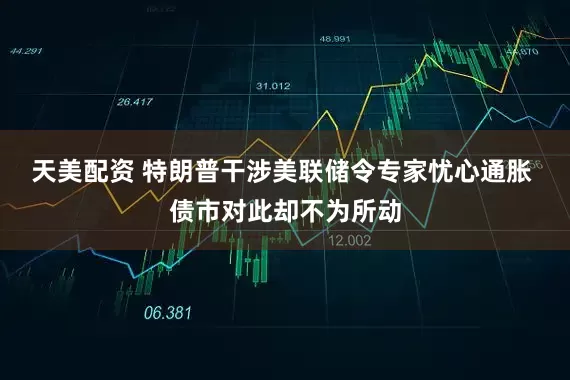 天美配资 特朗普干涉美联储令专家忧心通胀 债市对此却不为所动