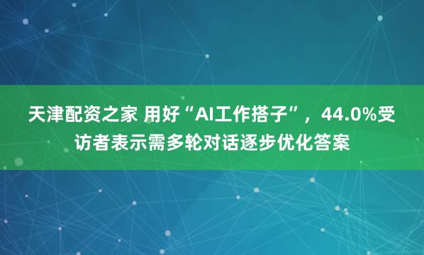 天津配资之家 用好“AI工作搭子”，44.0%受访者表示需多轮对话逐步优化答案