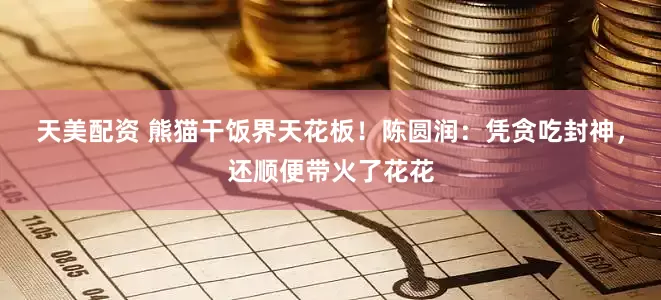 天美配资 熊猫干饭界天花板！陈圆润：凭贪吃封神，还顺便带火了花花
