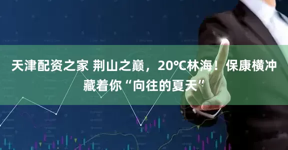 天津配资之家 荆山之巅，20℃林海！保康横冲藏着你“向往的夏天”