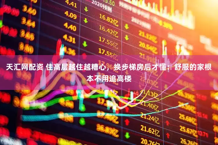天汇网配资 住高层越住越糟心，换步梯房后才懂：舒服的家根本不用追高楼
