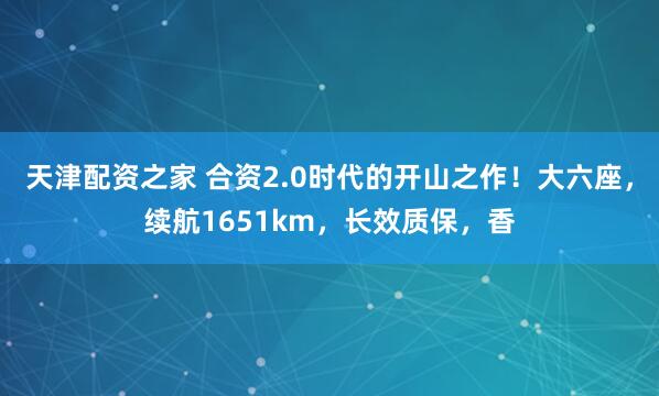 天津配资之家 合资2.0时代的开山之作！大六座，续航1651km，长效质保，香
