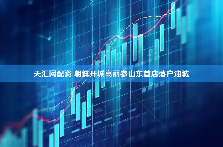 天汇网配资 朝鲜开城高丽参山东首店落户油城