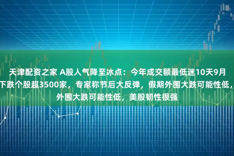 天津配资之家 A股人气降至冰点：今年成交额最低迷10天9月竟占8天，9天下跌个股超3500家，专家称节后大反弹，假期外围大跌可能性低，美股韧性很强
